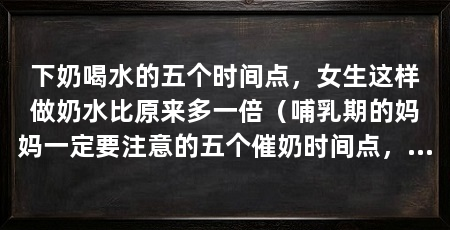 下奶喝水的五个时间点，女生这样做奶水比原来多一倍（哺乳期的妈妈一定要注意的五个催奶时间点，宝宝喝奶更省力