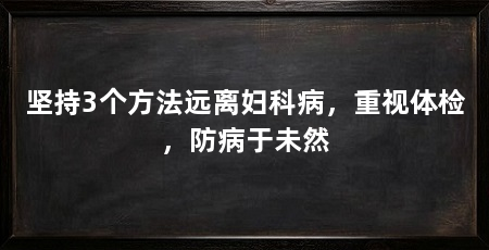 坚持3个方法远离妇科病,重视体检,防病于未然