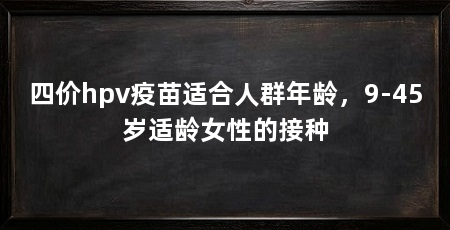 四价hpv疫苗适合人群年龄，9-45岁适龄女性的接种
