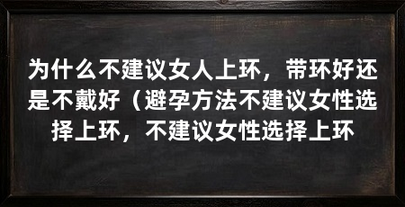 为什么不建议女人上环，带环好还是不戴好（避孕方法不建议女性选择上环，不建议女性选择上环