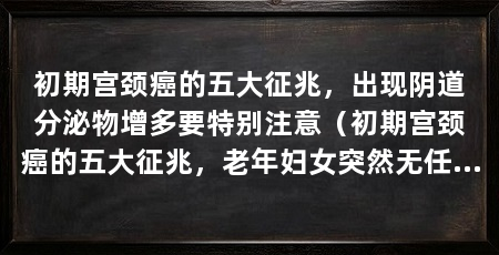 初期宫颈癌的五大征兆，出现阴道分泌物增多要特别注意（初期宫颈癌的五大征兆，老年妇女突然无任何原因地又“来潮了”