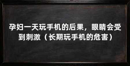 孕妇一天玩手机的后果,眼睛会受到刺激(长期玩手机的危害)