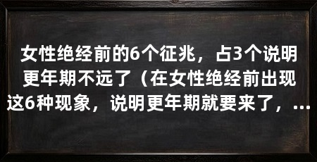 女性绝经前的6个征兆，占3个说明更年期不远了（在女性绝经前出现这6种现象，说明更年期就要来了，准备迎接吧