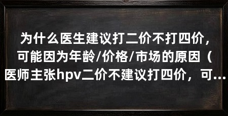 为什么医生建议打二价不打四价,可能因为年龄/价格/市场的原因(医师主张hpv二价不建议打四价,可能受到年龄因素、市场因素影响