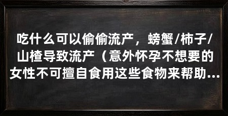 吃什么可以偷偷流产,螃蟹/柿子/山楂导致流产(意外怀孕不想要的女性不可擅自食用这些食物来帮助流产