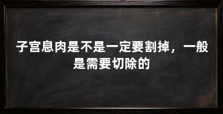 子宫息肉是不是一定要割掉，一般是需要切除的