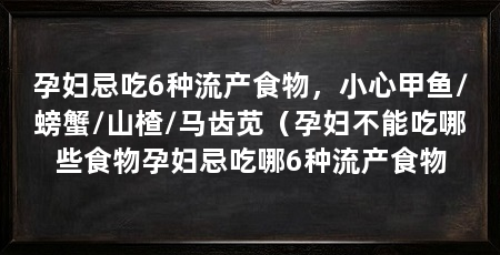 孕妇忌吃6种流产食物，小心甲鱼/螃蟹/山楂/马齿苋（孕妇不能吃哪些食物孕妇忌吃哪6种流产食物