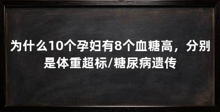 为什么10个孕妇有8个血糖高，分别是体重超标/糖尿病遗传