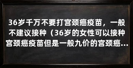 36岁千万不要打宫颈癌疫苗,一般不建议接种(36岁的女性可以接种宫颈癌疫苗但是一般九价的宫颈癌疫苗不建议接种