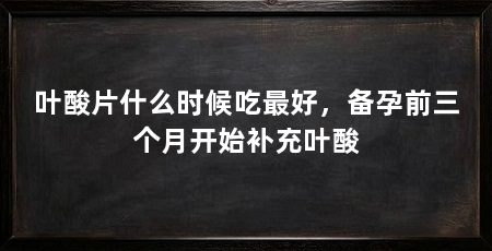 叶酸片什么时候吃最好，备孕前三个月开始补充叶酸