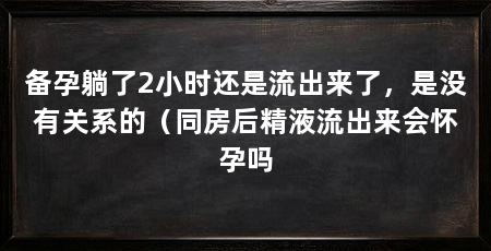备孕躺了2小时还是流出来了,是没有关系的(同房后精液流出来会怀孕吗