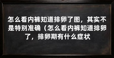 怎么看内裤知道排卵了图,其实不是特别准确(怎么看内裤知道排卵了,排卵期有什么症状
