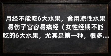 月经不能吃6大水果,食用凉性水果易伤子宫容易痛经(女性经期不能吃的6大水果,尤其是第一种,很多人都不知道
