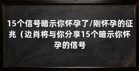 15个信号暗示你怀孕了/刚怀孕的征兆(边肖将与你分享15个暗示你怀孕的信号