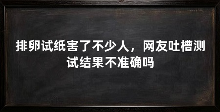 排卵试纸害了不少人，网友吐槽测试结果不准确吗