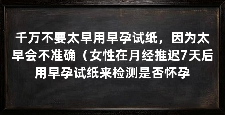 千万不要太早用早孕试纸,因为太早会不准确(女性在月经推迟7天后用早孕试纸来检测是否怀孕