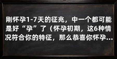 刚怀孕1-7天的征兆，中一个都可能是好“孕”了（怀孕初期，这6种情况符合你的特征，那么恭喜你怀孕了