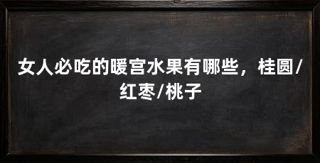 女人必吃的暖宫水果有哪些,桂圆/红枣/桃子