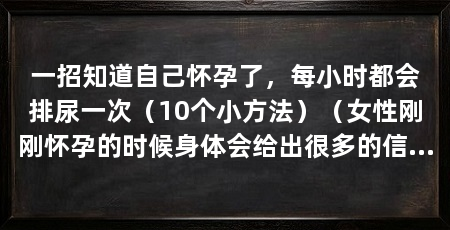 一招知道自己怀孕了，每小时都会排尿一次（10个小方法）（女性刚刚怀孕的时候身体会给出很多的信号，一招知道怀孕了