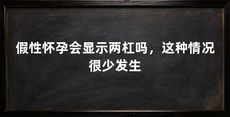 假性怀孕会显示两杠吗，这种情况很少发生