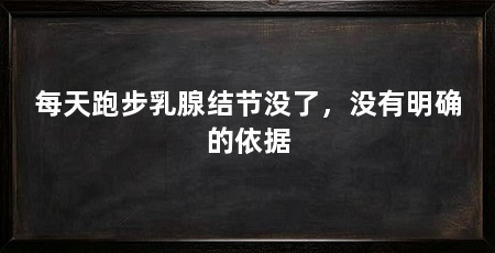 每天跑步乳腺结节没了，没有明确的依据