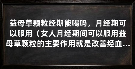 益母草颗粒经期能喝吗，月经期可以服用（女人月经期间可以服用益母草颗粒的主要作用就是改善经血量少的问题
