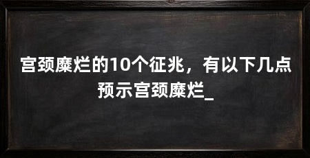 宫颈糜烂的10个征兆，有以下几点预示宫颈糜烂_