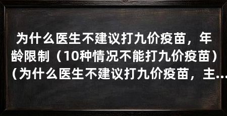 为什么医生不建议打九价疫苗，年龄限制（10种情况不能打九价疫苗）（为什么医生不建议打九价疫苗，主要原因是九价疫苗很可能是没有防疫的人