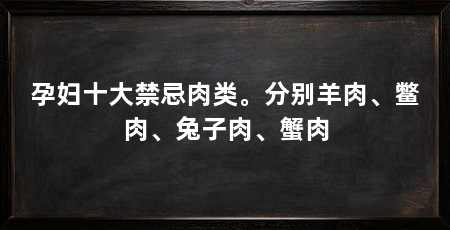 孕妇十大禁忌肉类。分别羊肉、鳖肉、兔子肉、蟹肉
