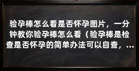 验孕棒怎么看是否怀孕图片,一分钟教你验孕棒怎么看(验孕棒是检查是否怀孕的简单办法可以自查,可以自查