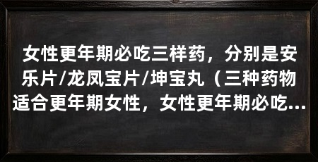 女性更年期必吃三样药,分别是安乐片/龙凤宝片/坤宝丸(三种药物适合更年期女性,女性更年期必吃三样药