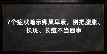 7个症状暗示卵巢早衰,别把腹胀、长斑、长痘不当回事