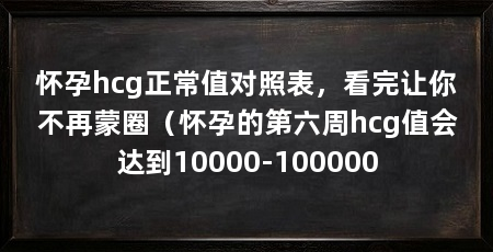 怀孕hcg正常值对照表，看完让你不再蒙圈（怀孕的第六周hcg值会达到10000-100000