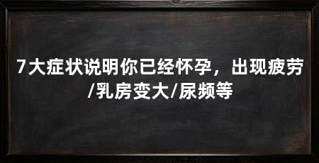7大症状说明你已经怀孕,出现疲劳/乳房变大/尿频等