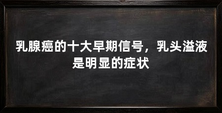 乳腺癌的十大早期信号,乳头溢液是明显的症状