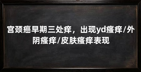 宫颈癌早期三处痒,出现yd瘙痒/外阴瘙痒/皮肤瘙痒表现