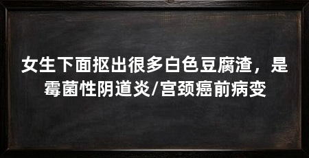 女生下面抠出很多白色豆腐渣,是霉菌性阴道炎/宫颈癌前病变