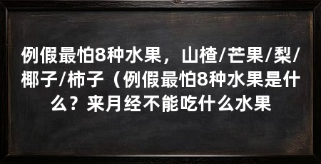 例假最怕8种水果，山楂/芒果/梨/椰子/柿子（例假最怕8种水果是什么？来月经不能吃什么水果