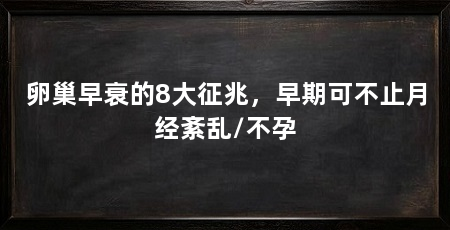 卵巢早衰的8大征兆，早期可不止月经紊乱/不孕
