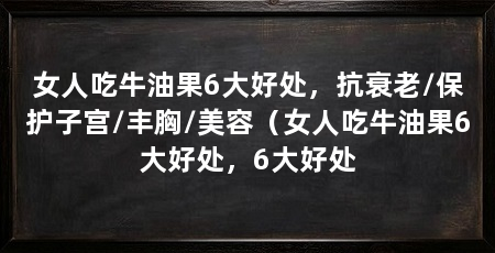 女人吃牛油果6大好处,抗衰老/保护子宫/丰胸/美容(女人吃牛油果6大好处,6大好处