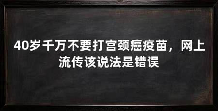 40岁千万不要打宫颈癌疫苗,网上流传该说法是错误