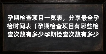 孕期检查项目一览表，分享最全孕检时间表（孕期检查项目有哪些检查次数有多少孕期检查次数有多少