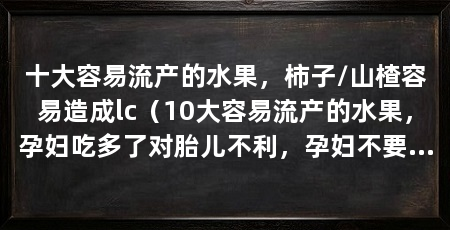 十大容易流产的水果,柿子/山楂容易造成lc(10大容易流产的水果,孕妇吃多了对胎儿不利,孕妇不要多吃
