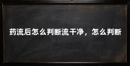 药流后怎么判断流干净,怎么判断