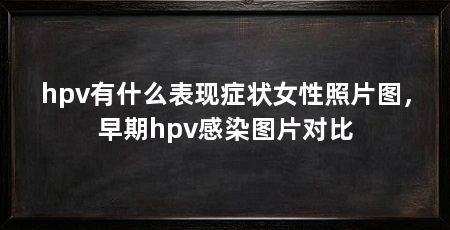 hpv有什么表现症状女性照片图,早期hpv感染图片对比