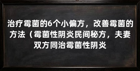 治疗霉菌的6个小偏方，改善霉菌的方法（霉菌性阴炎民间秘方，夫妻双方同治霉菌性阴炎