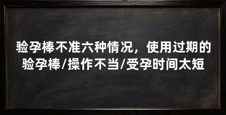 验孕棒不准六种情况,使用过期的验孕棒/操作不当/受孕时间太短