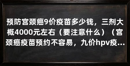 预防宫颈癌9价疫苗多少钱，三剂大概4000元左右（要注意什么）（宫颈癌疫苗预约不容易，九价hpv疫苗预约需及时预约