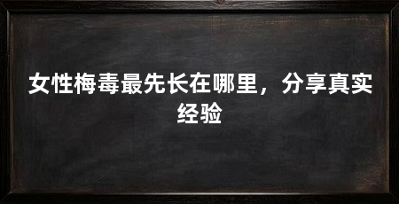 女性梅毒最先长在哪里，分享真实经验