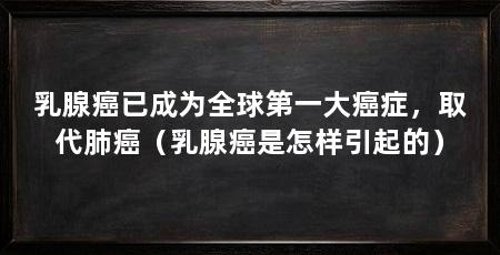 乳腺癌已成为全球第一大癌症,取代肺癌(乳腺癌是怎样引起的)